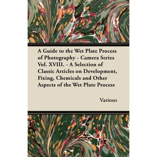 A Guide to the Wet Plate Process of Photography - Camera Series Vol. XVIII. - A Selection of Classic Articles on Development, Fixing, Chemicals and