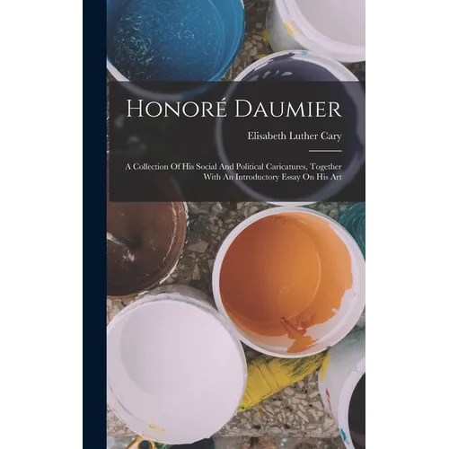 Honoré Daumier: A Collection Of His Social And Political Caricatures, Together With An Introductory Essay On His Art