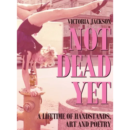 Not Dead Yet: A Lifetime of Handstands, Art & Poetry
