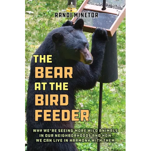 The Bear at the Bird Feeder: Why We're Seeing More Wild Animals in Our Neighborhoods and How We Can Live in Harmony with Them