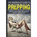 The Minimalist Guide To Prepping: Being Prepared Without Being Obsessed: Prepper & Survival Training Just In Case The SHTF Off The Grid, Practical Pre