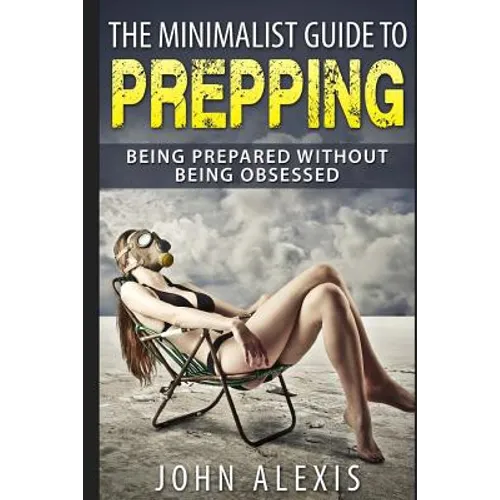 The Minimalist Guide To Prepping: Being Prepared Without Being Obsessed: Prepper & Survival Training Just In Case The SHTF Off The Grid, Practical Pre
