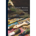 The Expert Wood Finisher; A Complete Manual Of The Art And Practice Of Finishing Woods By Staining, Filling, Varnishing, Waxing, Etc
