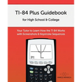 TI-84 Plus Guidebook for High School & College: Your Tutor to Learn How The TI 84 works with Screenshots & Keystroke Sequences