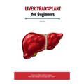 Liver Transplant for Beginners: A Step-by-Step Guide to Surgery, Recovery, Nutrition, and Long-Term Care