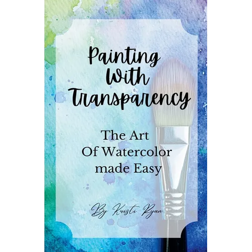 Painting With Transparency: The Art Of Watercolor Made Easy