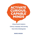 Activate Curious, Capable Minds: A Busy Parent's Guide to Literacy, Language, and Learning from Crib to Kindergarten