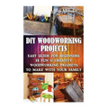 DIY Woodworking Projects: Easy Guide For Beginners: 15 Fun & Creative Woodworkin: (DIY Decorating Projects, Woodworking Basics, DIY Woodworking)