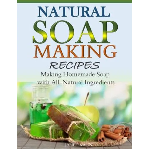Natural Soap-Making Recipes: Making Homemade Soap with All-Natural Ingredients