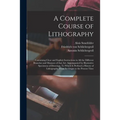A Complete Course of Lithography: Containing Clear and Explicit Instructions in All the Different Branches and Manners of That Art: Accompanied by Ill