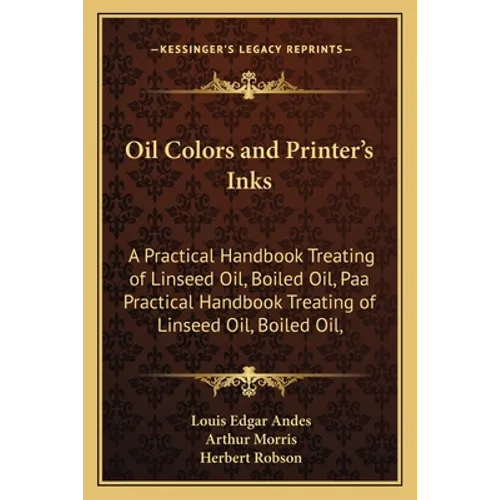 Oil Colors and Printer's Inks: A Practical Handbook Treating of Linseed Oil, Boiled Oil, Paa Practical Handbook Treating of Linseed Oil, Boiled Oil,