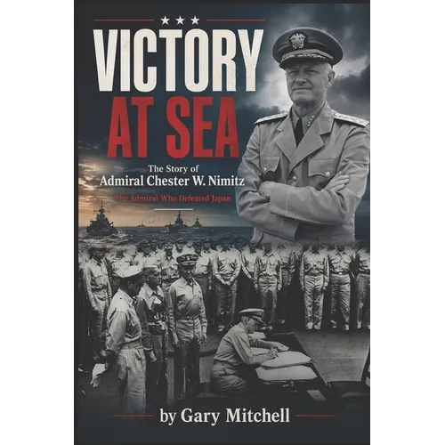 Victory at Sea: The Story of Admiral Chester W. Nimitz: The Admiral Who Defeated Japan