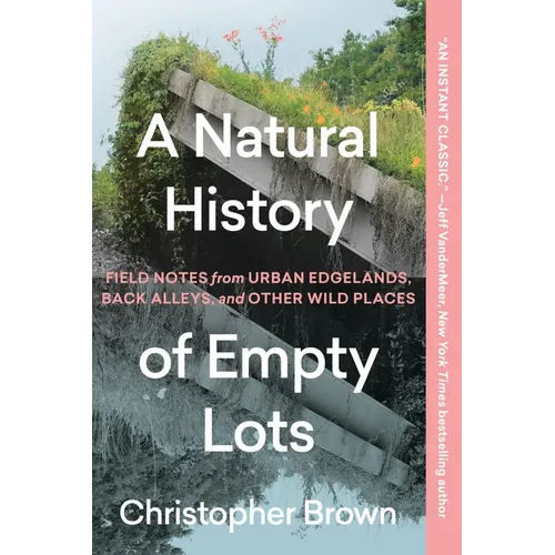 A Natural History of Empty Lots: Field Notes from Urban Edgelands, Back Alleys, and Other Wild Places