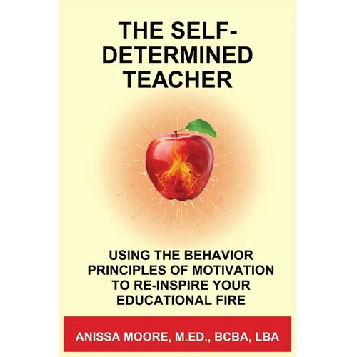 The Self-Determined Teacher: Using the Behavior Principles of Motivation to Re-inspire Your Educational Fire