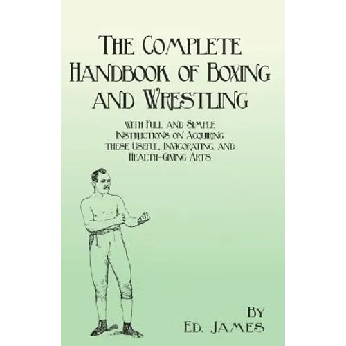 The Complete Handbook of Boxing and Wrestling with Full and Simple Instructions on Acquiring these Useful, Invigorating, and Health-Giving Arts