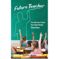 Future Teacher: The Ultimate Guide For First Time Teachers