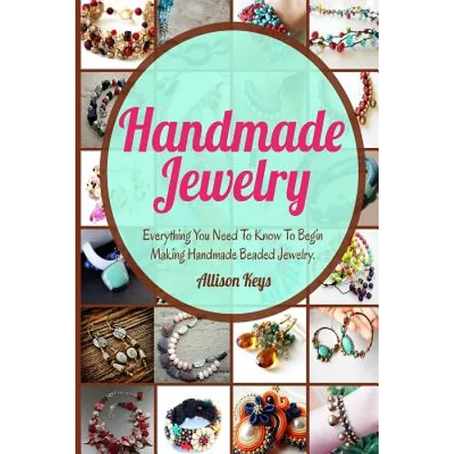 Handmade Jewelry: Everything You Need To Know To Begin Making Handmade Beaded Jewelry