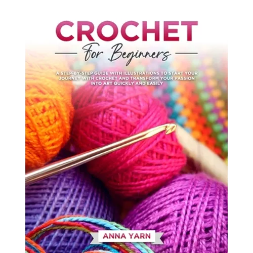 Crochet for Beginners: A Step-By-Step Guide with Illustrations to Start Your Journey with Crochet and Transform Your Passion Into Art Quickly and Easi