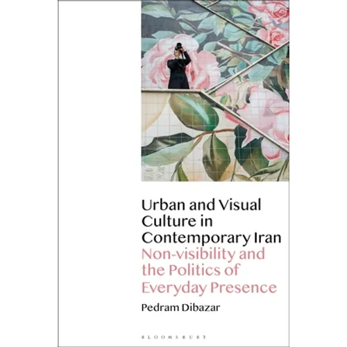 Urban and Visual Culture in Contemporary Iran: Non-Visibility and the Politics of Everyday Presence