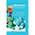 Amigurumi for Beginners: Your Step-by-Step Guide to Creating Adorable Crochet Animals and Toys