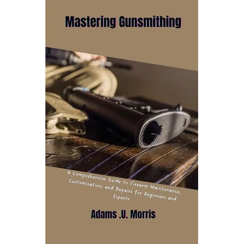 Mastering Gunsmithing: A Comprehensive Guide to Firearm Maintenance, Customization, and Repairs for Beginners and Experts