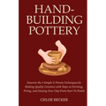 Hand-Building Pottery: Discover the 4 Simple & Proven Techniques for Making Quality Ceramics with Steps on Forming, Firing, and Glazing Your Clay from