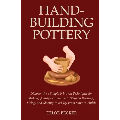 Hand-Building Pottery: Discover the 4 Simple & Proven Techniques for Making Quality Ceramics with Steps on Forming, Firing, and Glazing Your Clay from