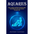 Aquarius: How to Seduce and Date the Aquarius Man (Understanding Your Own Innate Aquarius Personality Traits)