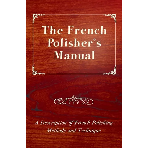 The French Polisher's Manual - A Description of French Polishing Methods and Technique