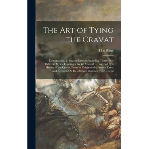 The Art of Tying the Cravat: Demonstrated in Sixteen Lessons, Including Thirty-Two Different Styles, Forming a Pocket Manual ... Preceded by a Hist