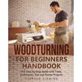 Woodturning for Beginners Handbook: The Step-by-Step Guide with Tools, Techniques, Tips and Starter Projects