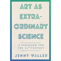 Art As Extraordinary Science: A paradigm for the 21st Century