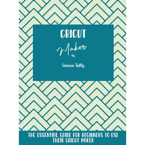 Cricut Maker: The Essential Guide For Beginners To Use Their Cricut Maker