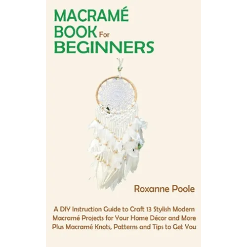 Macramé Book for Beginners: A DIY Instruction Guide to Craft 13 Stylish Modern Macramé Projects for Your Home Décor and More Plus Macramé Knots, Patte