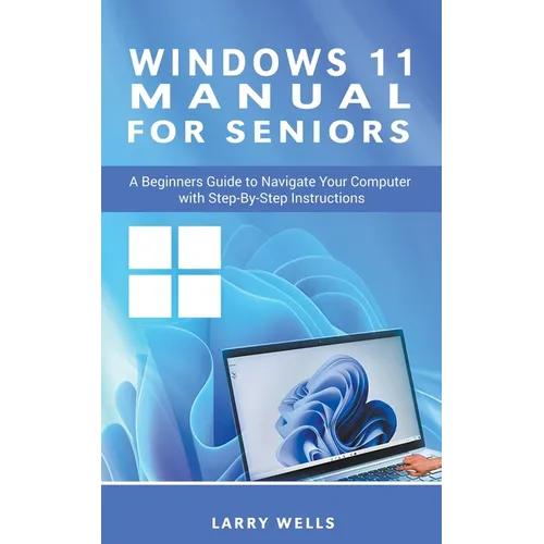 Windows 11 Manual For Seniors: A Beginners Guide to Navigate Your Computer with Step-by-Step Instructions