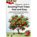 Beginner's Guide to Growing Fruit Trees Fast and Easy: Proven sustainable techniques for healthier trees and a bountiful harvest while reducing effort