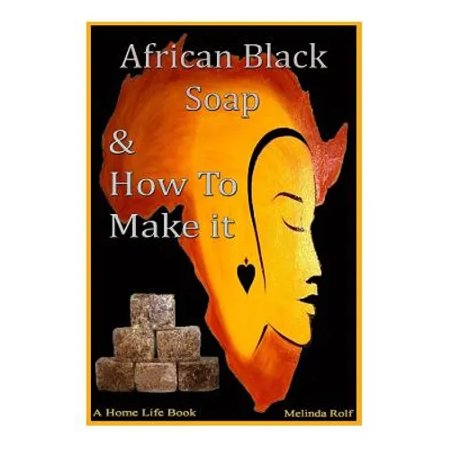 African Black Soap & How to Make It: A Complete Guide to African Black Soap