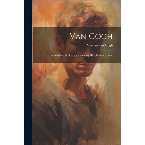 Van Gogh: a Self-portrait; Letters Revealing His Life as a Painter