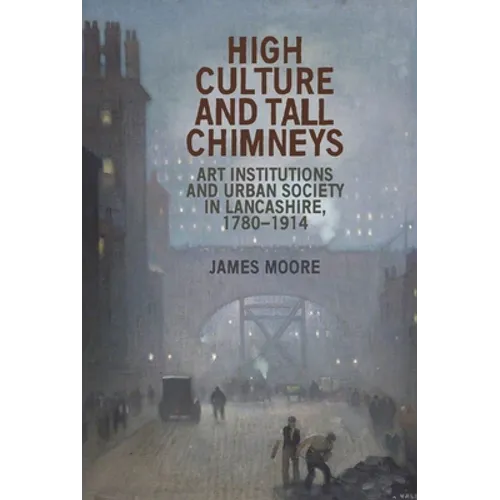 High Culture and Tall Chimneys: Art Institutions and Urban Society in Lancashire, 1780-1914