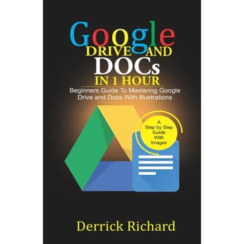 Google Drive And Docs In 1 Hour: Beginners Guide to Mastering Google Drive and Docs with Illustrations
