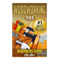 Woodworking: 101 Beginners Guide (The Definitive guide for what need to know to start your projects today)