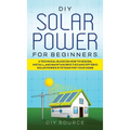 DIY Solar Power for Beginners, a Technical Guide on How to Design, Install, and Maintain Grid-Tied and Off-Grid Solar Power Systems for Your Home