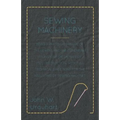 Sewing Machinery - Being A Practical Manual of The Sewing Machine Comprising Its History And Details Of Its Construction, With Full Technical Directio