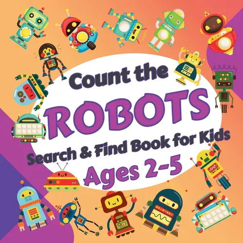 Count the Robots: Search & Find Book for Kids Ages 2-5. Fun Picture Puzzle Book for Toddlers and Children. Learn to Count with Colorful Robots Activit