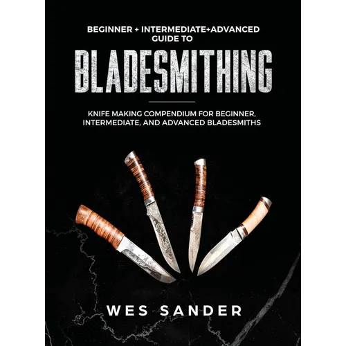 Bladesmithing: Beginner + Intermediate + Advanced Guide to Bladesmithing: Knife Making Compendium for Beginner, Intermediate, and Advanced Bladesmiths
