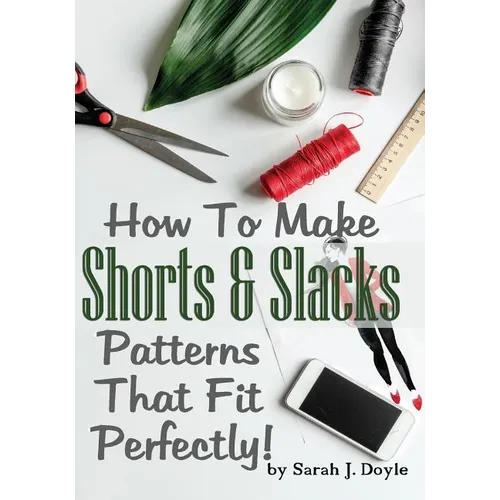 How To Make Shorts And Slacks Patterns That Fit Perfectly!: Illustrated Step-By-Step Guide for Easy Pattern Making