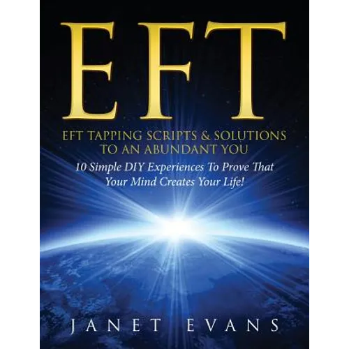 Eft: EFT Tapping Scripts & Solutions To An Abundant YOU: 10 Simple DIY Experiences To Prove That Your Mind Creates Your Lif