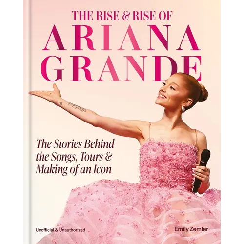 The Rise & Rise of Ariana Grande: The Stories Behind the Songs, Tours and Making of an Icon