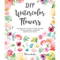 DIY Watercolor Flowers: The Beginner's Guide to Flower Painting for Journal Pages, Handmade Stationery and More