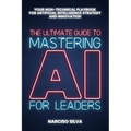 The Ultimate Guide to Mastering AI for Leaders: Your Non-technical Playbook for Artificial Intelligence Strategy and Innovation